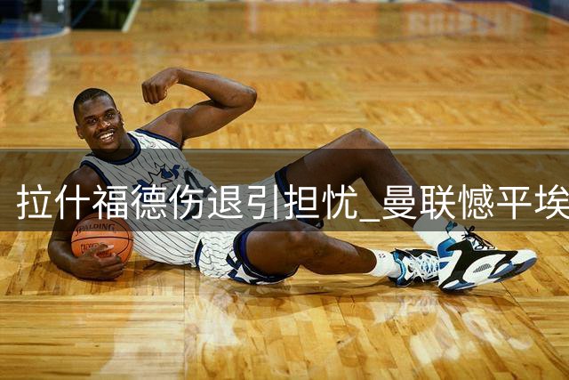 拉什福德伤退引担忧 曼联憾平埃弗顿